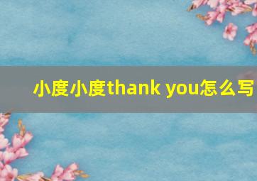 小度小度thank you怎么写